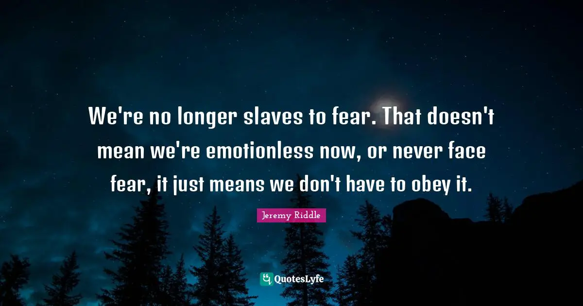 We're no longer slaves to fear. That doesn't mean we're emotionless now, or never face fear, it just means we don't have to obey it.