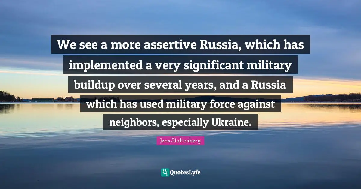 Be Assertive Quotes: "We see a more assertive Russia, which has implemented a very significant military buildup over several years, and a Russia which has used military force against neighbors, especially Ukraine."