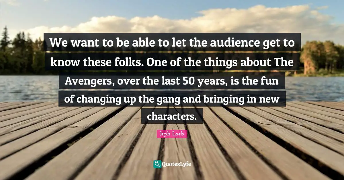 We want to be able to let the audience get to know these folks. One of the things about The Avengers, over the last 50 years, is the fun of changing up the gang and bringing in new characters.