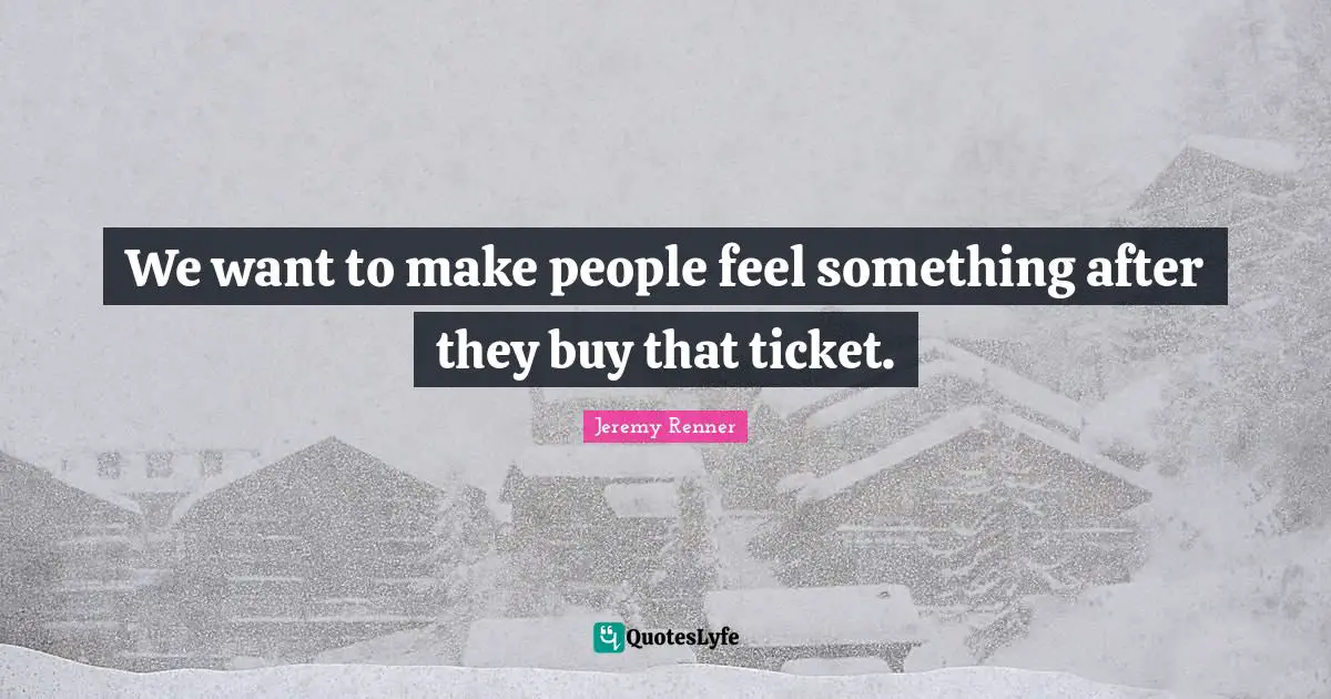 We want to make people feel something after they buy that ticket.