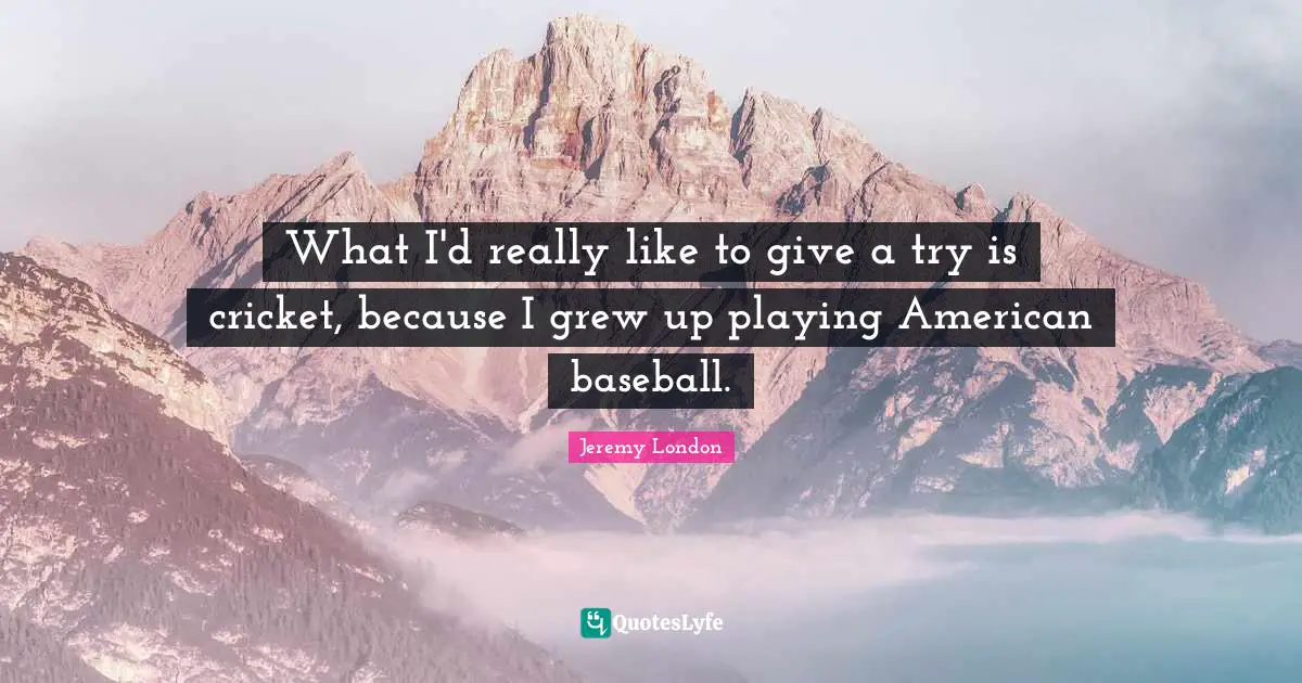 What I'd really like to give a try is cricket, because I grew up playing American baseball.