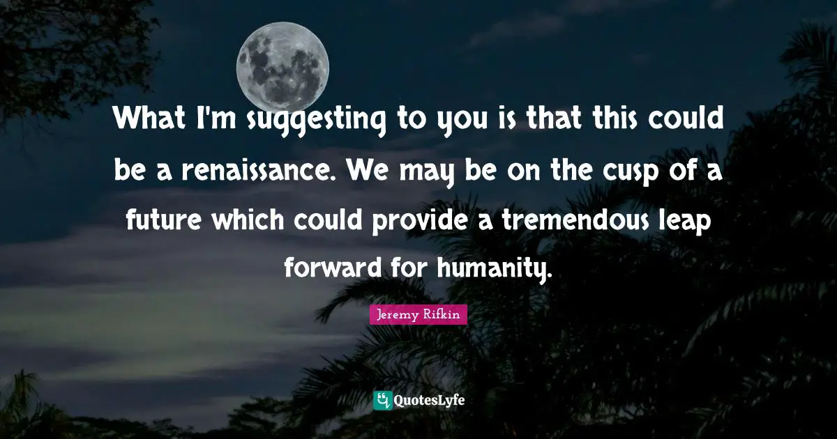 Cusp Quotes: "What I'm suggesting to you is that this could be a renaissance. We may be on the cusp of a future which could provide a tremendous leap forward for humanity."