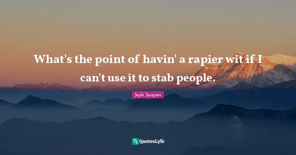 What's the point of havin' a rapier wit if I can't use it to stab people.