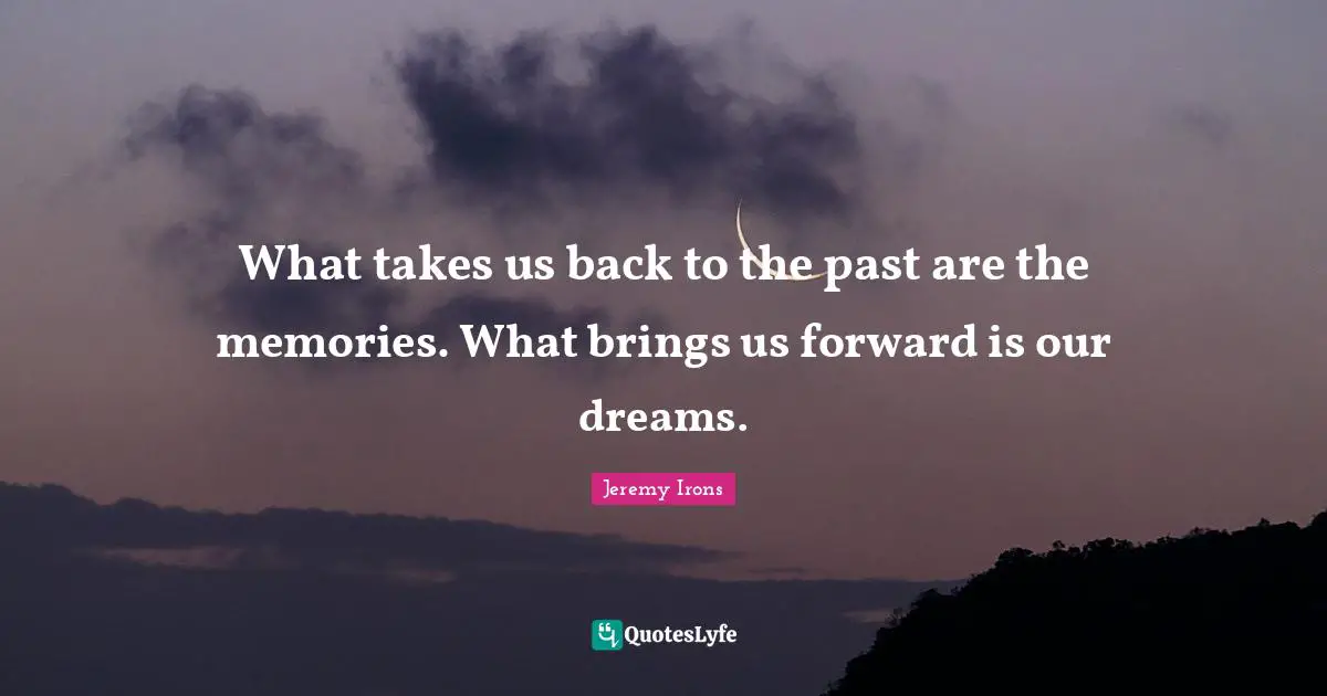 What takes us back to the past are the memories. What brings us forward is our dreams.