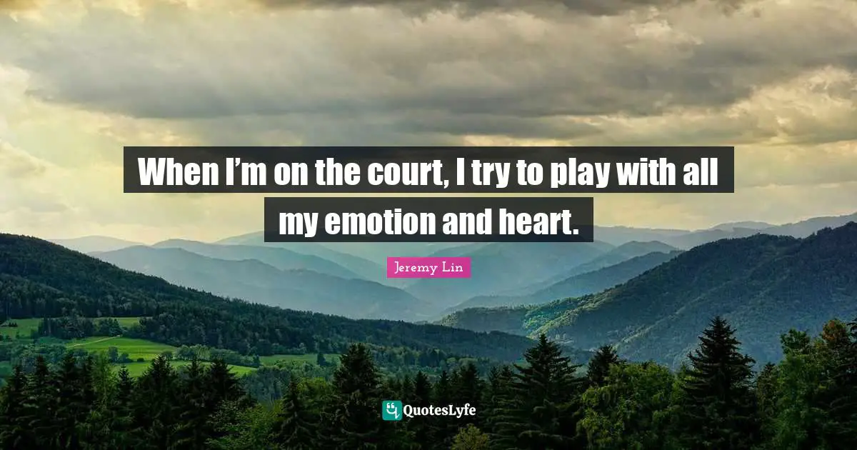 When I’m on the court, I try to play with all my emotion and heart.