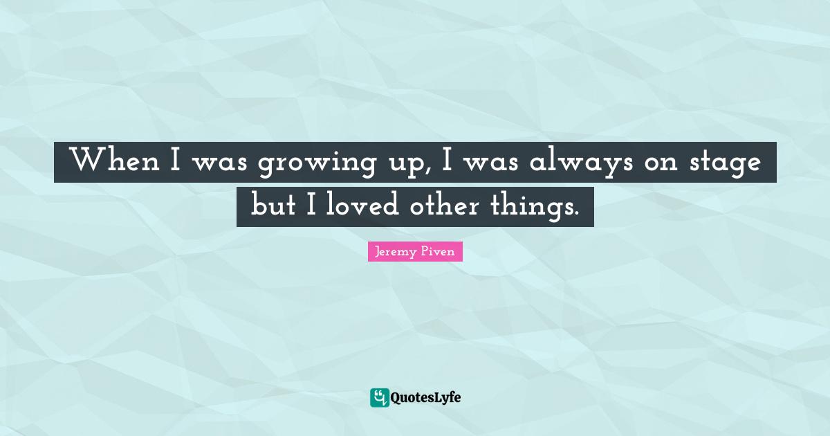 When I was growing up, I was always on stage but I loved other things.