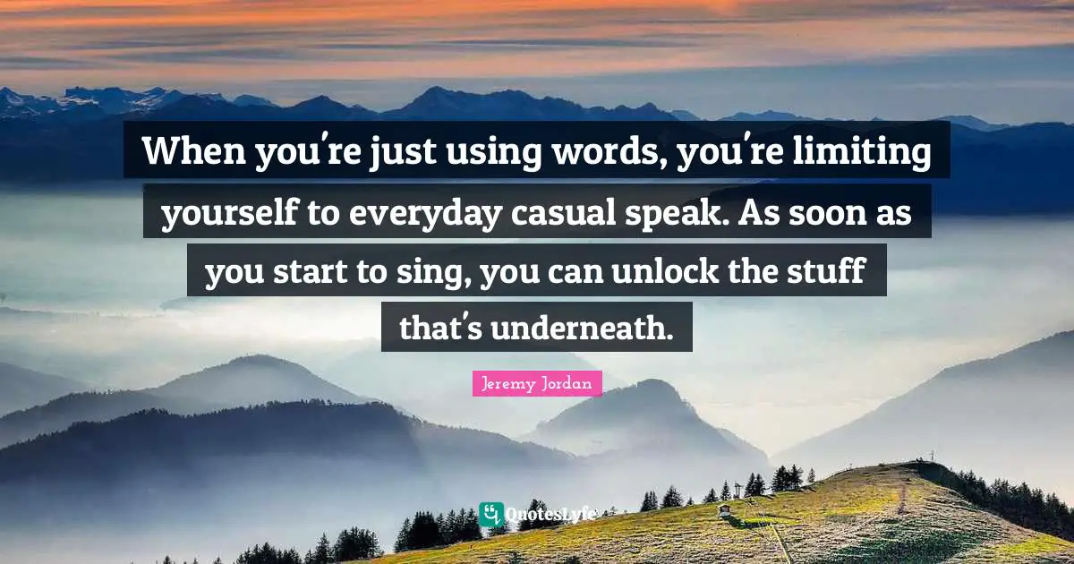 Limiting Yourself Quotes: "When you're just using words, you're limiting yourself to everyday casual speak. As soon as you start to sing, you can unlock the stuff that's underneath."