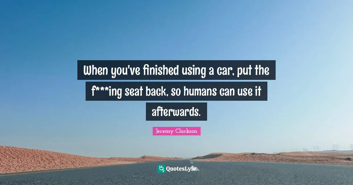 When you've finished using a car, put the f***ing seat back, so humans can use it afterwards.