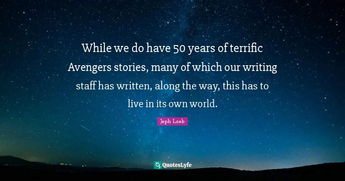 While we do have 50 years of terrific Avengers stories, many of which our writing staff has written, along the way, this has to live in its own world.