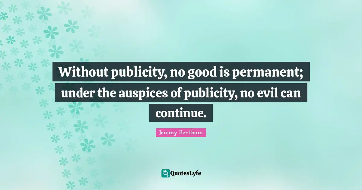 Without publicity, no good is permanent; under the auspices of publicity, no evil can continue.