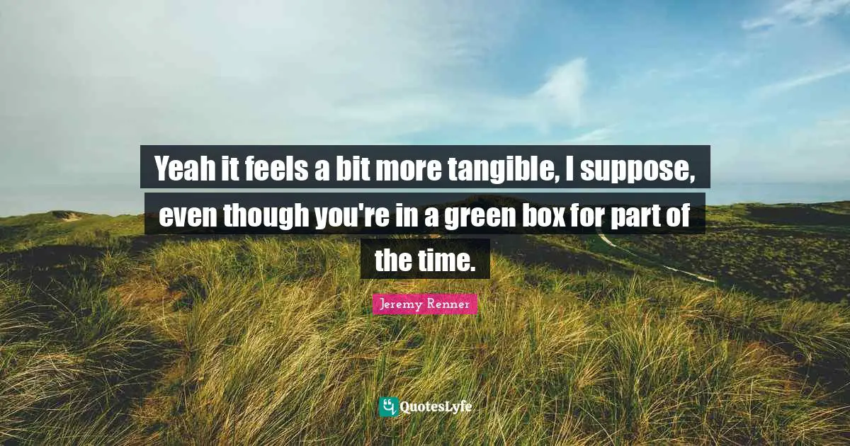 Yeah it feels a bit more tangible, I suppose, even though you're in a green box for part of the time.