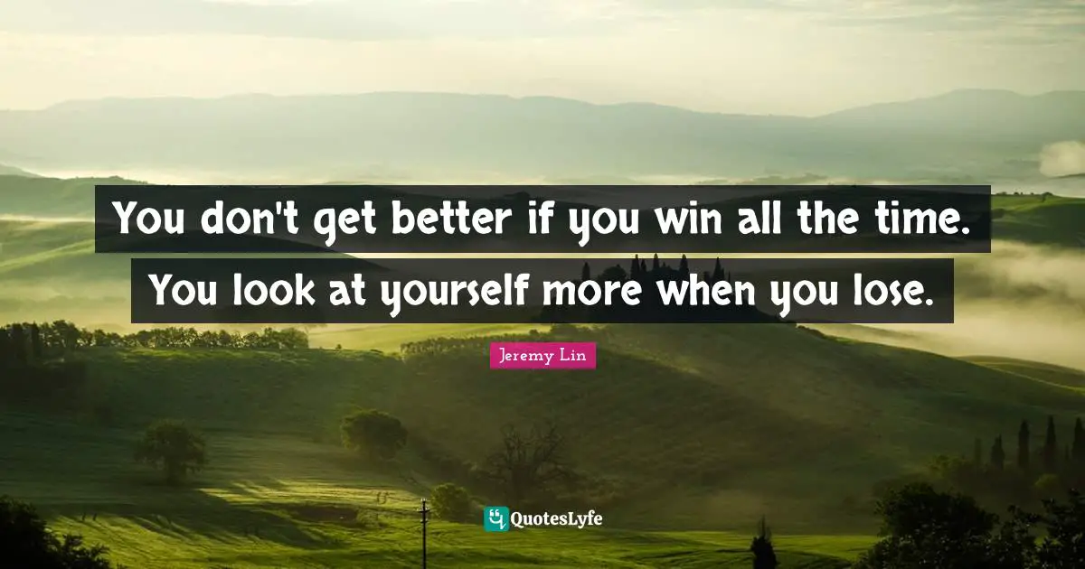 You don't get better if you win all the time. You look at yourself more when you lose.