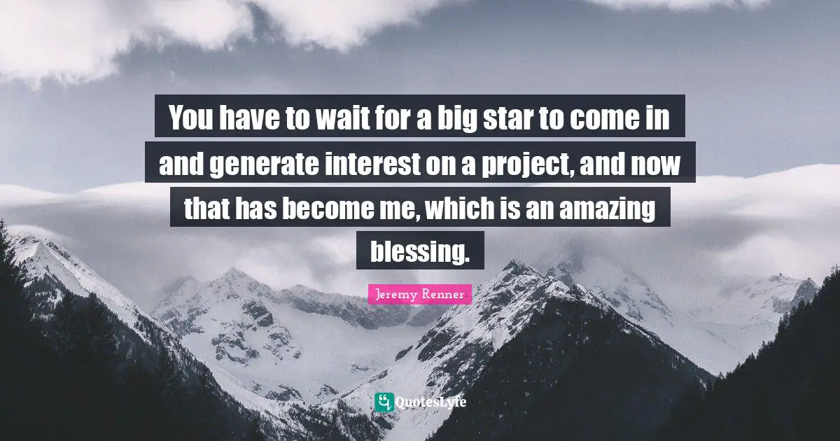You have to wait for a big star to come in and generate interest on a project, and now that has become me, which is an amazing blessing.