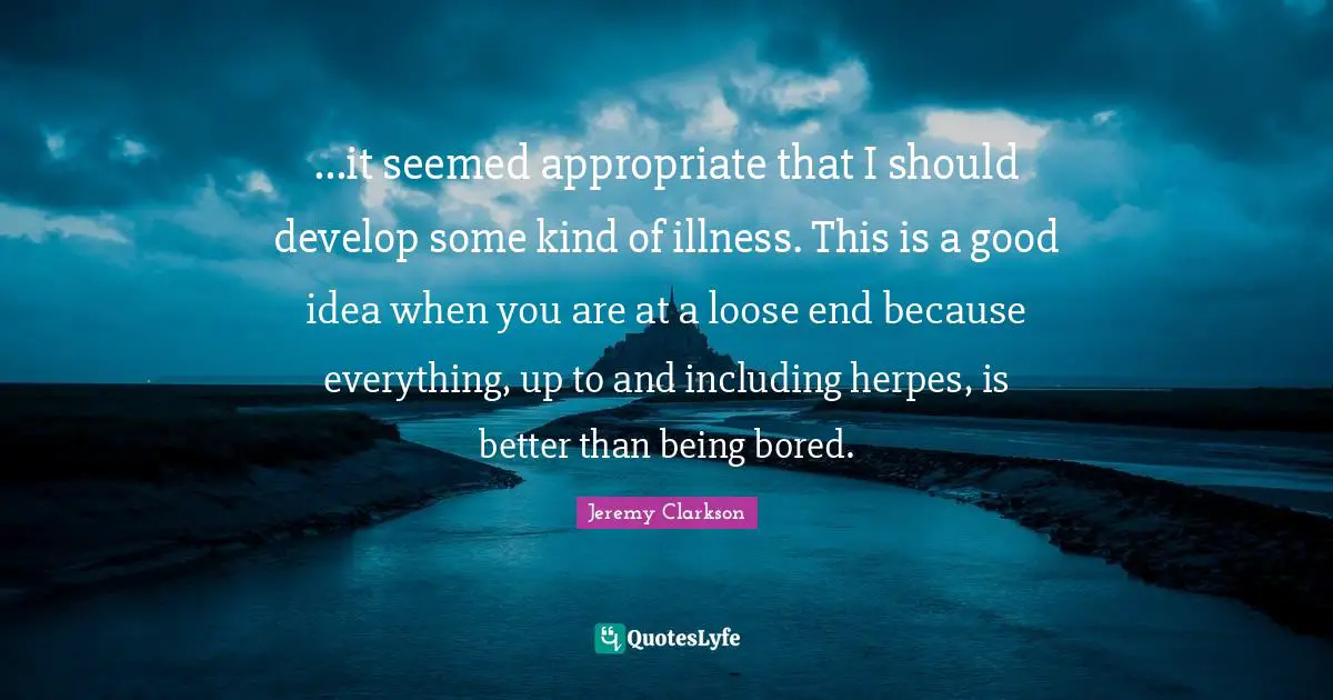 ...it seemed appropriate that I should develop some kind of illness. This is a good idea when you are at a loose end because everything, up to and including herpes, is better than being bored.