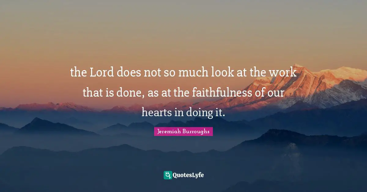 the Lord does not so much look at the work that is done, as at the faithfulness of our hearts in doing it.