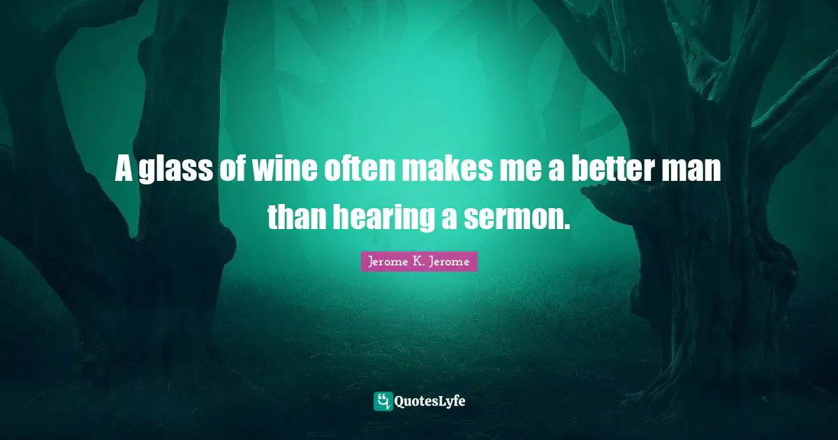 Jerome K. Jerome Quotes: "A glass of wine often makes me a better man than hearing a sermon."