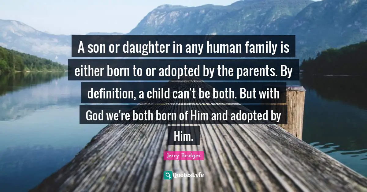A son or daughter in any human family is either born to or adopted by the parents. By definition, a child can't be both. But with God we're both born of Him and adopted by Him.