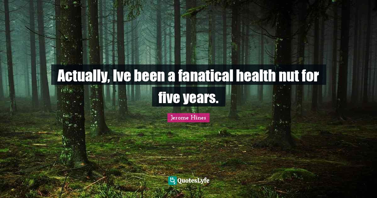 Actually, Ive been a fanatical health nut for five years.... Quote by