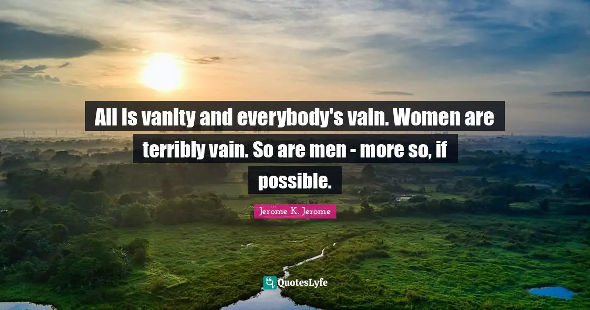 Jerome K. Jerome Quotes: "All is vanity and everybody's vain. Women are terribly vain. So are men - more so, if possible."