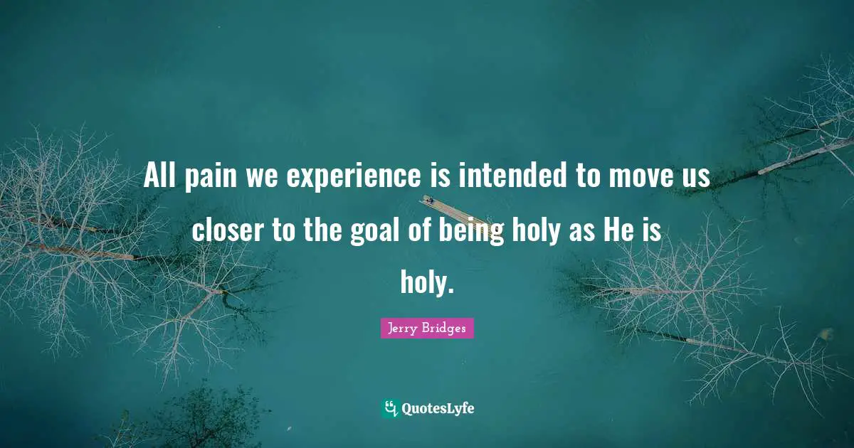 All pain we experience is intended to move us closer to the goal of being holy as He is holy.