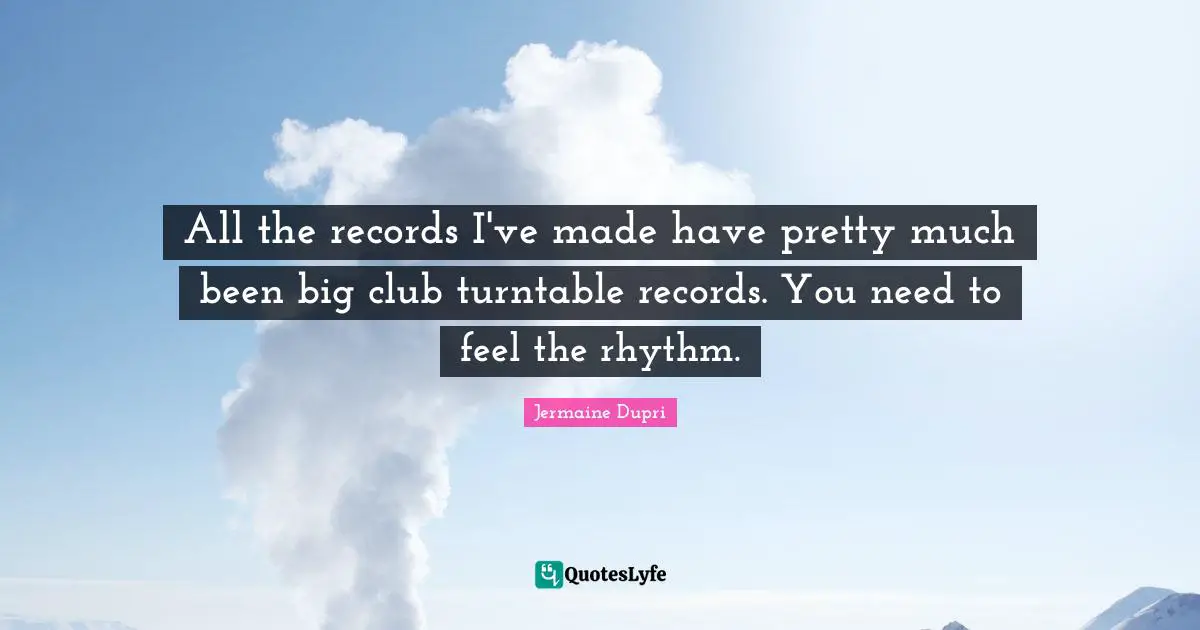 All the records I've made have pretty much been big club turntable records. You need to feel the rhythm.