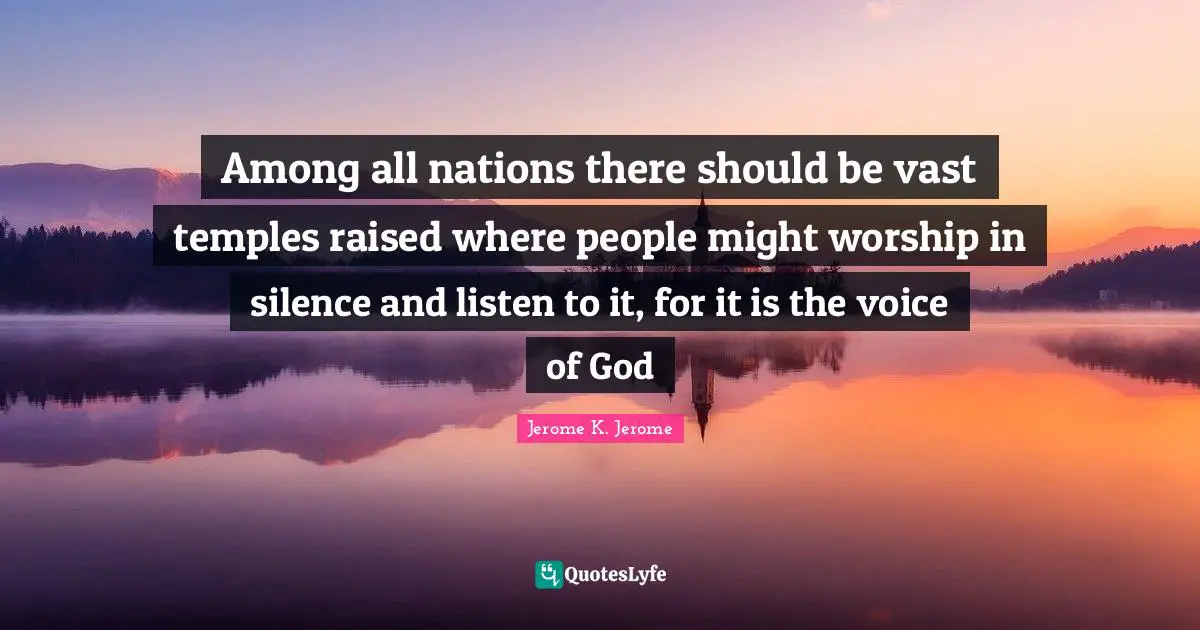 Jerome K. Jerome Quotes: "Among all nations there should be vast temples raised where people might worship in silence and listen to it, for it is the voice of God"