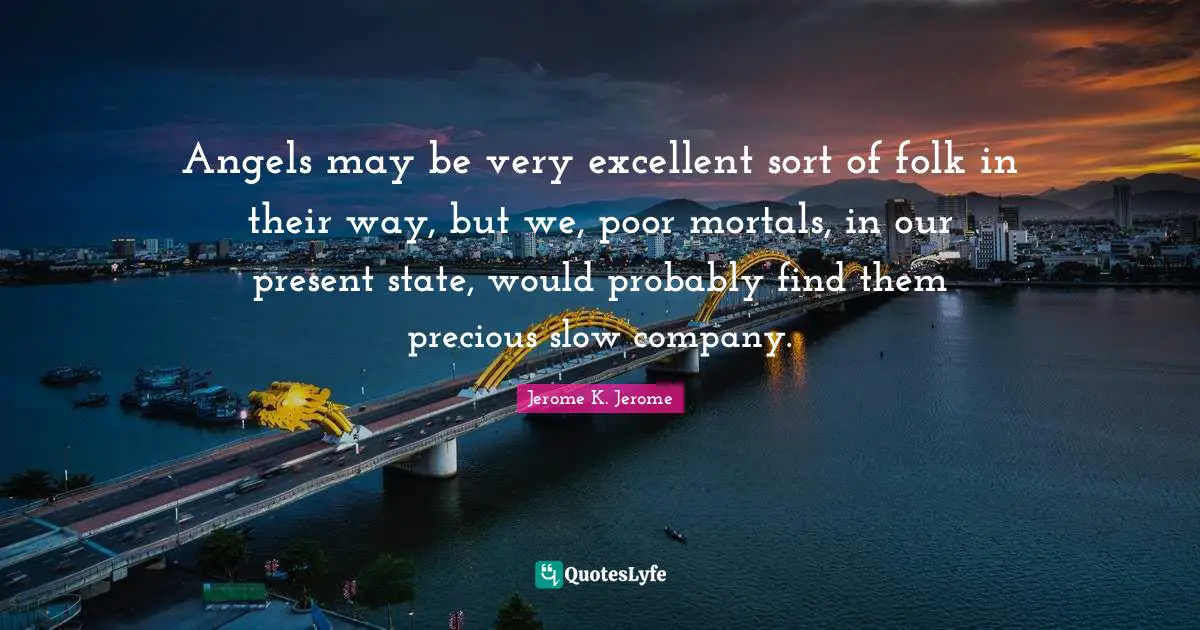 Jerome K. Jerome Quotes: "Angels may be very excellent sort of folk in their way, but we, poor mortals, in our present state, would probably find them precious slow company."