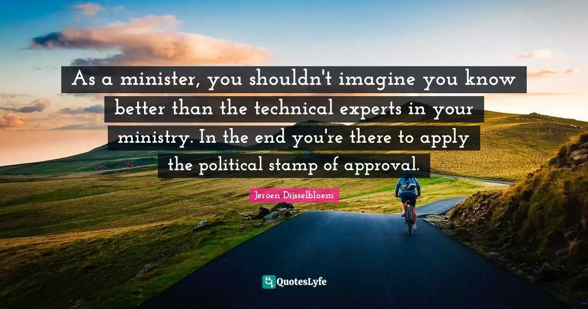 Ministry Quotes: "As a minister, you shouldn't imagine you know better than the technical experts in your ministry. In the end you're there to apply the political stamp of approval."
