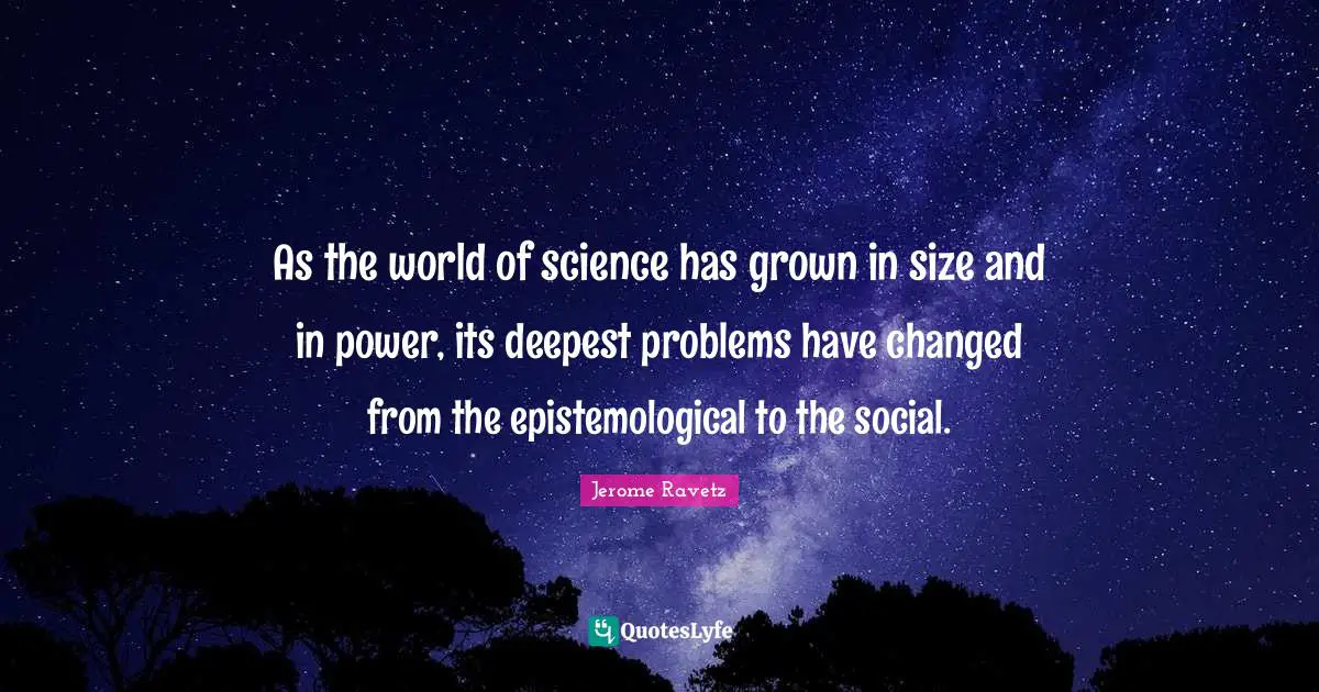 As the world of science has grown in size and in power, its deepest problems have changed from the epistemological to the social.