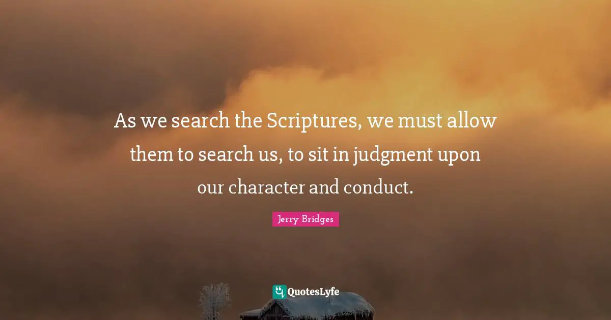 As we search the Scriptures, we must allow them to search us, to sit in judgment upon our character and conduct.