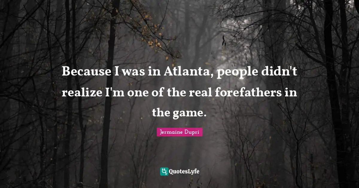 Because I was in Atlanta, people didn't realize I'm one of the real forefathers in the game.