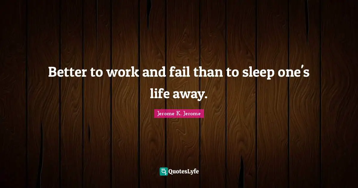 Jerome K. Jerome Quotes: "Better to work and fail than to sleep one's life away."