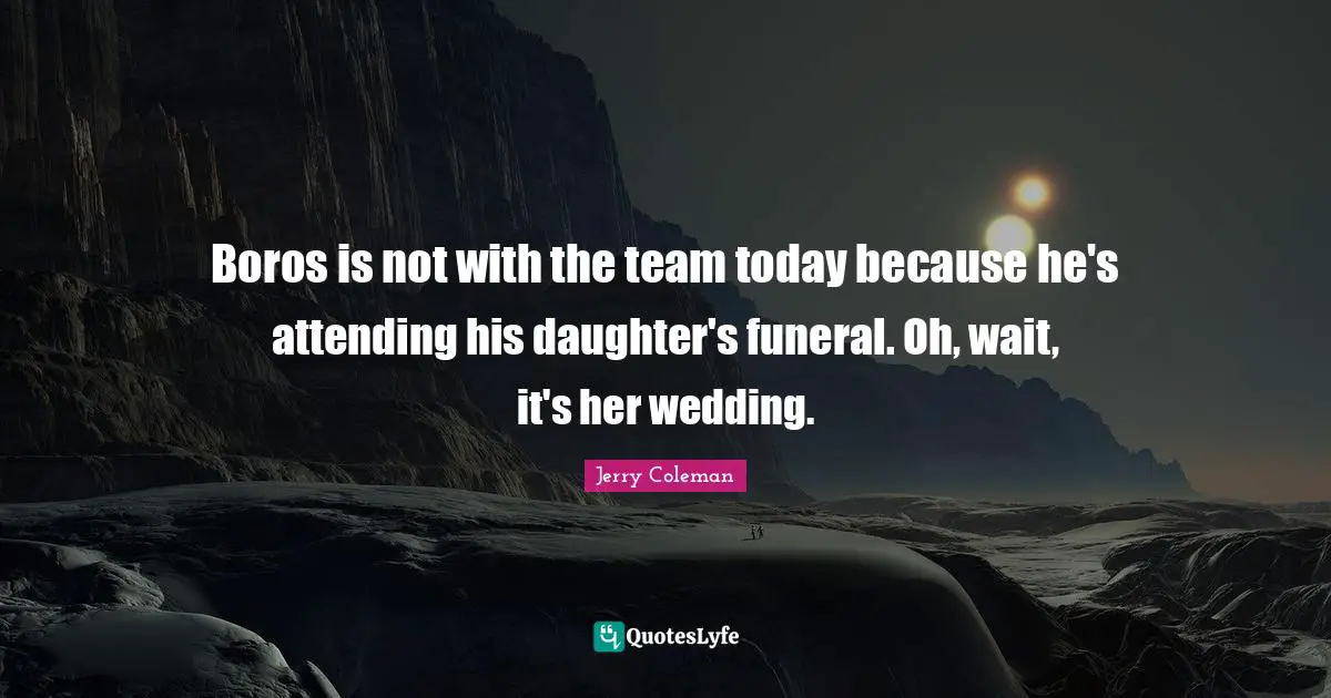 Jerry Coleman Quotes: "Boros is not with the team today because he's attending his daughter's funeral. Oh, wait, it's her wedding."