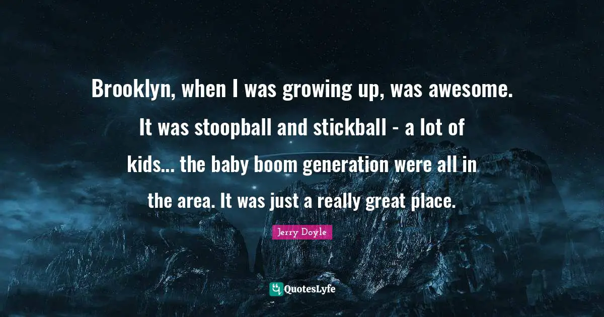 Brooklyn, when I was growing up, was awesome. It was stoopball and stickball - a lot of kids... the baby boom generation were all in the area. It was just a really great place.