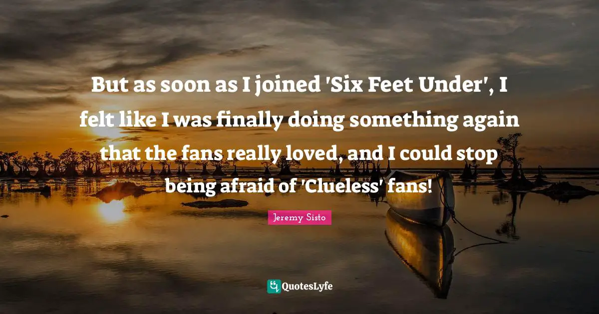 But as soon as I joined 'Six Feet Under', I felt like I was finally doing something again that the fans really loved, and I could stop being afraid of 'Clueless' fans!