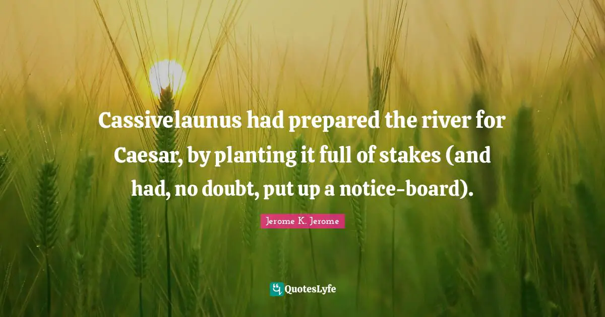 Jerome K. Jerome Quotes: "Cassivelaunus had prepared the river for Caesar, by planting it full of stakes (and had, no doubt, put up a notice-board)."