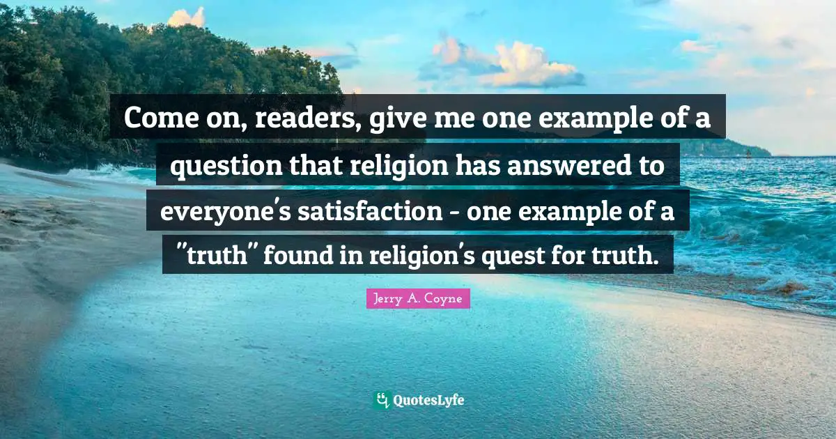 Come on, readers, give me one example of a question that religion has answered to everyone's satisfaction - one example of a "truth" found in religion's quest for truth.