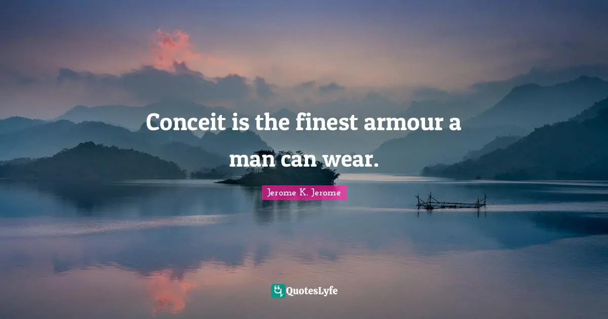 Jerome K. Jerome Quotes: "Conceit is the finest armour a man can wear."