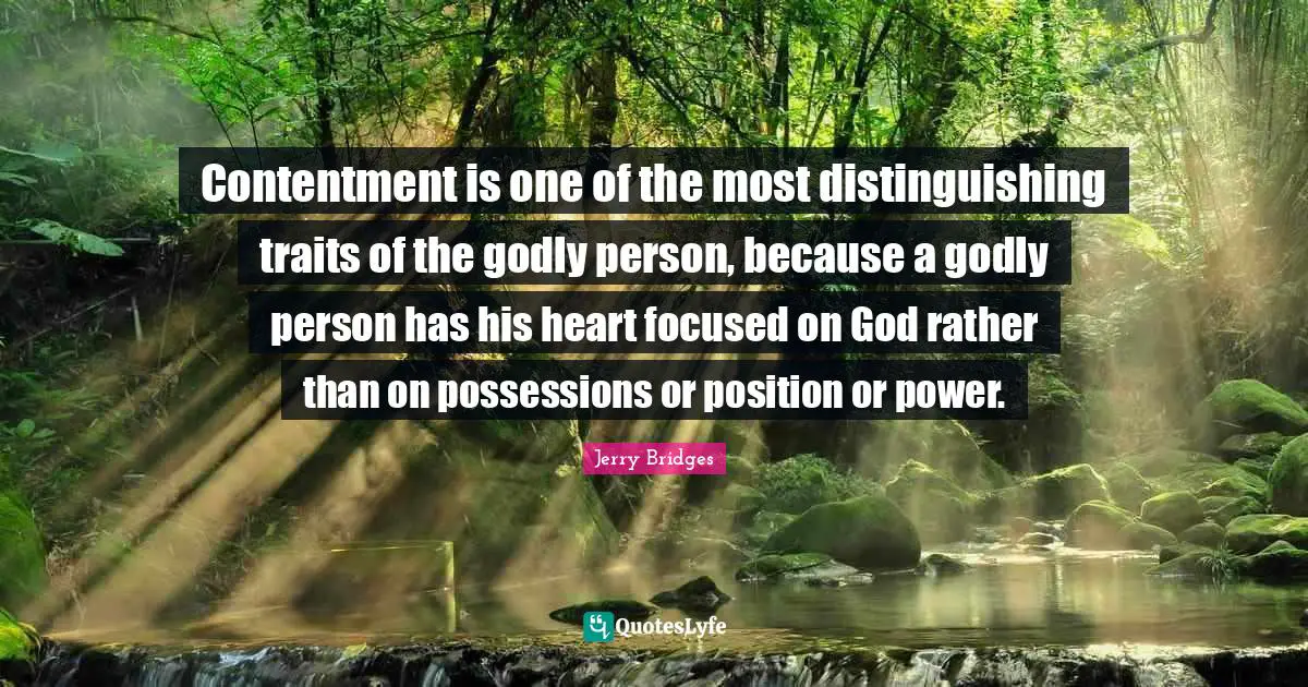Contentment is one of the most distinguishing traits of the godly person, because a godly person has his heart focused on God rather than on possessions or position or power.