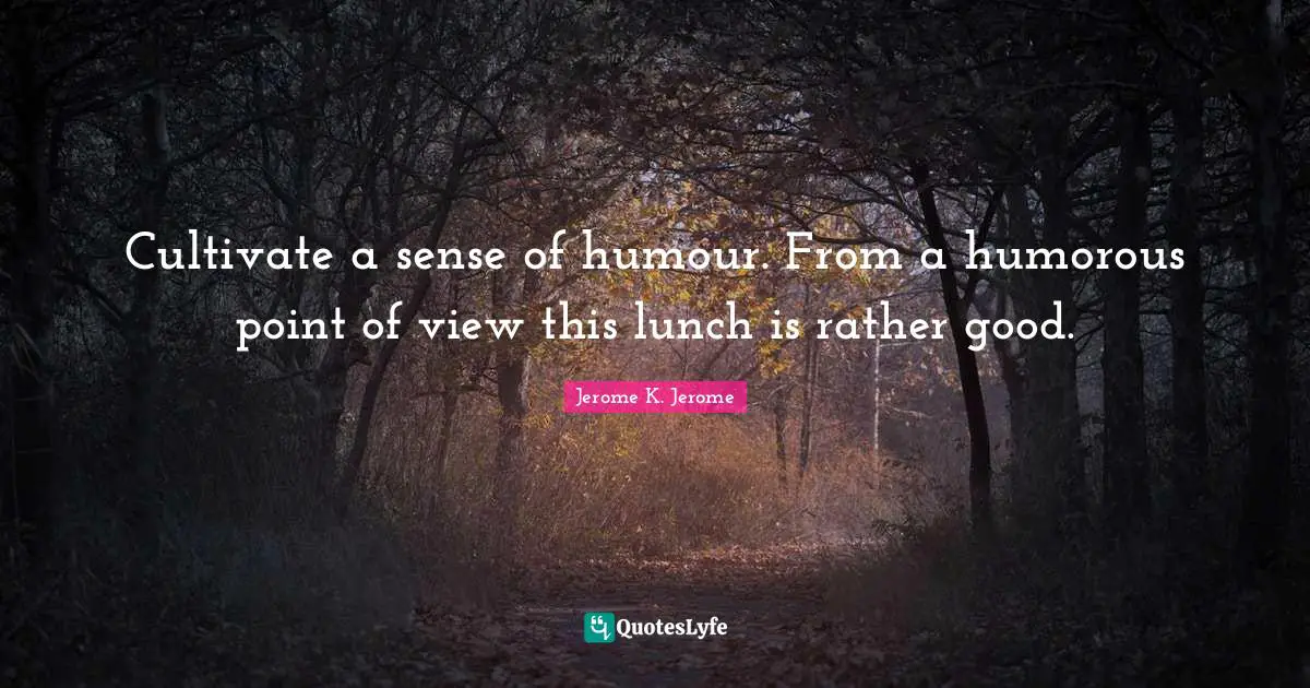 Jerome K. Jerome Quotes: "Cultivate a sense of humour. From a humorous point of view this lunch is rather good."