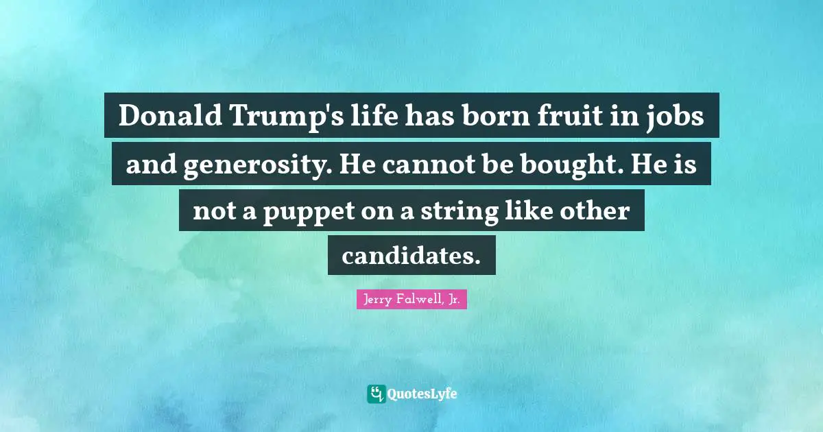 Donald Trump's life has born fruit in jobs and generosity. He cannot be bought. He is not a puppet on a string like other candidates.
