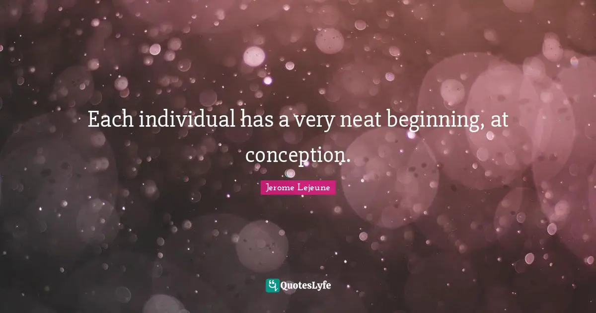 Each individual has a very neat beginning, at conception.
