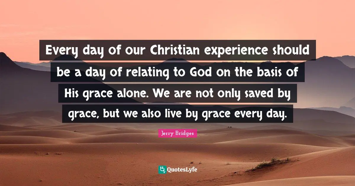 Every day of our Christian experience should be a day of relating to God on the basis of His grace alone. We are not only saved by grace, but we also live by grace every day.