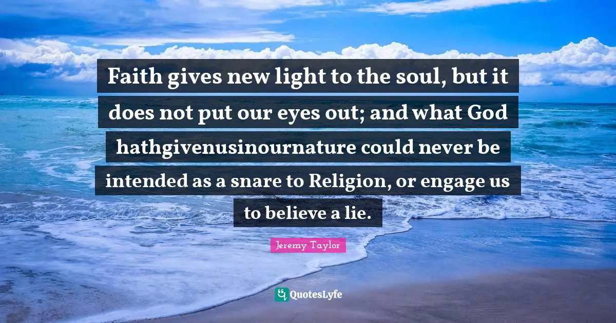 Faith gives new light to the soul, but it does not put our eyes out; and what God hathgivenusinournature could never be intended as a snare to Religion, or engage us to believe a lie.