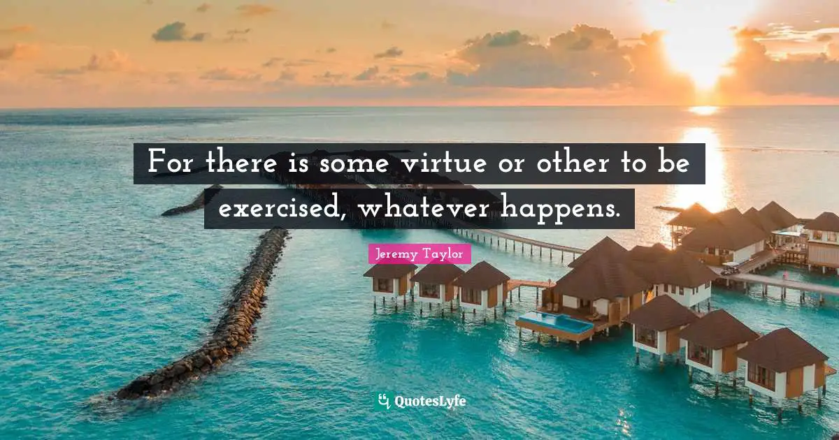 For there is some virtue or other to be exercised, whatever happens.