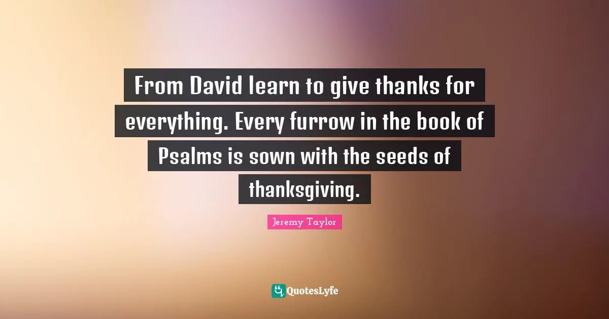 Psalms Quotes: "From David learn to give thanks for everything. Every furrow in the book of Psalms is sown with the seeds of thanksgiving."