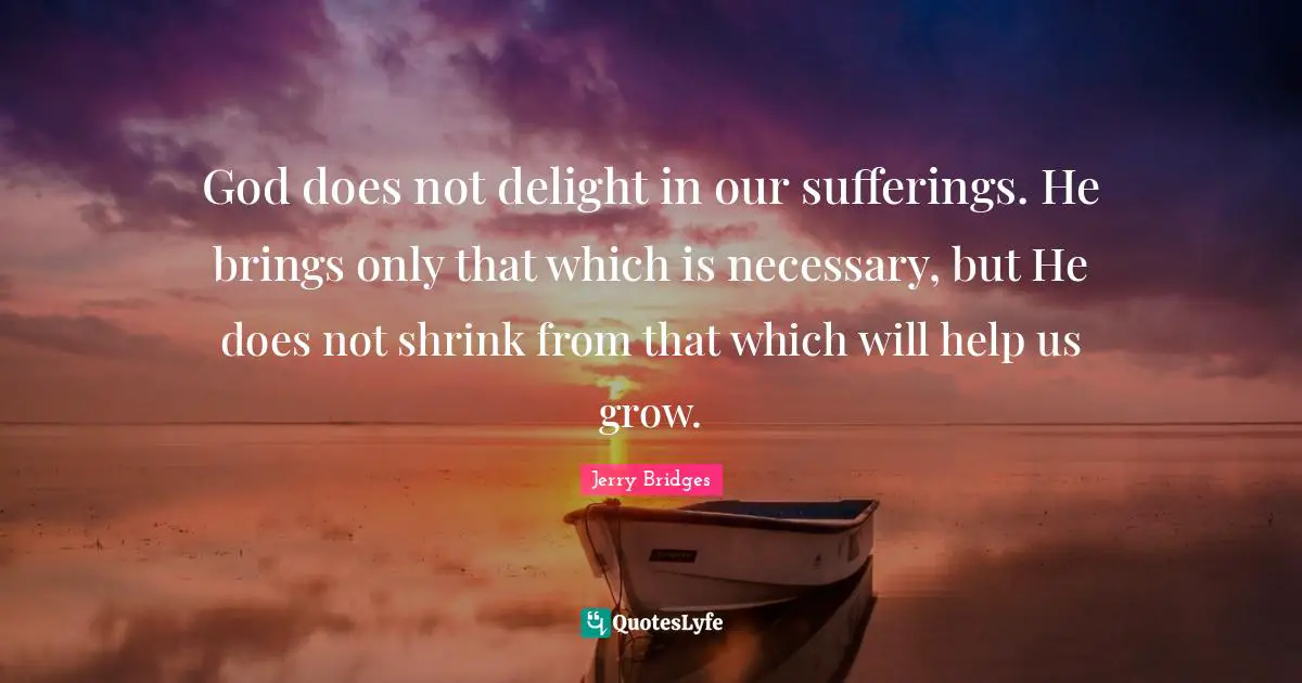 God does not delight in our sufferings. He brings only that which is necessary, but He does not shrink from that which will help us grow.