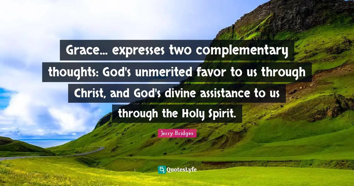 Grace... expresses two complementary thoughts: God's unmerited favor to us through Christ, and God's divine assistance to us through the Holy Spirit.