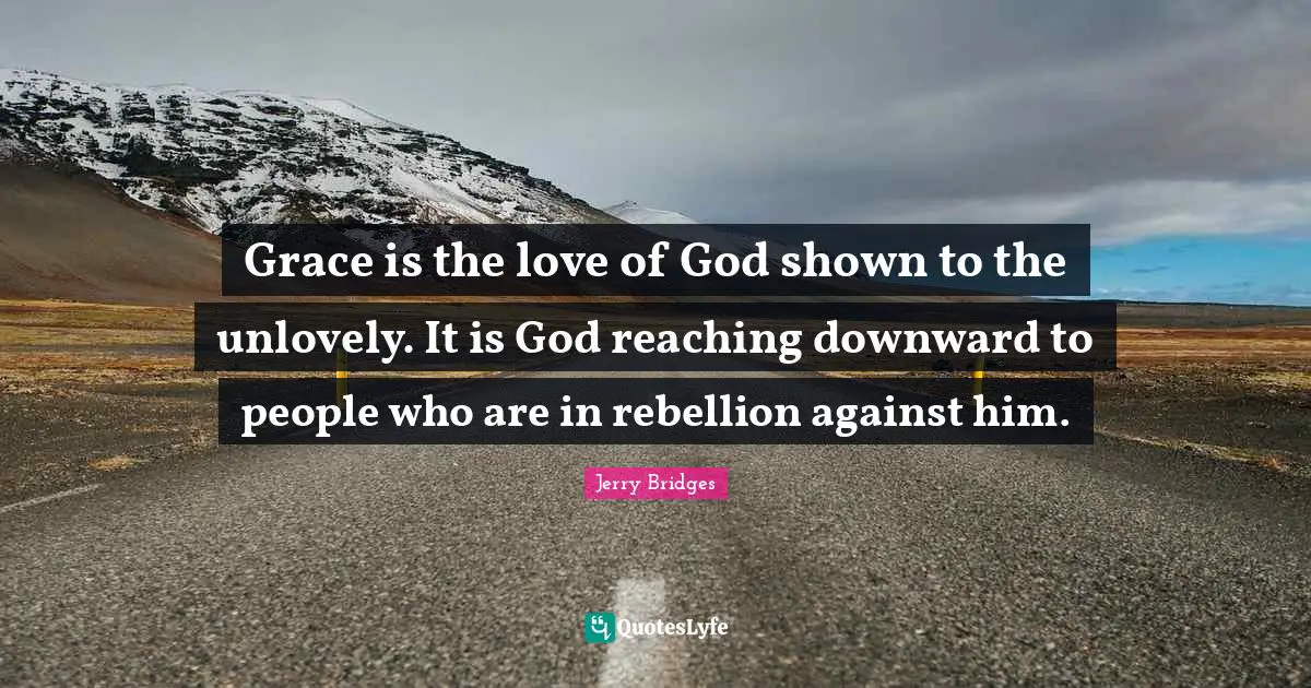 Grace is the love of God shown to the unlovely. It is God reaching downward to people who are in rebellion against him.
