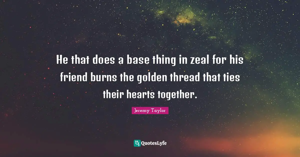He that does a base thing in zeal for his friend burns the golden thread that ties their hearts together.